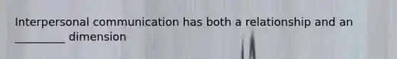 Interpersonal communication has both a relationship and an _________ dimension