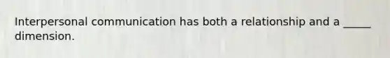 Interpersonal communication has both a relationship and a _____ dimension.
