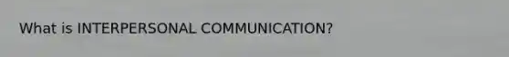 What is INTERPERSONAL COMMUNICATION?