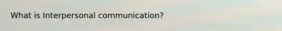 What is <a href='https://www.questionai.com/knowledge/kYcZI9dsWF-interpersonal-communication' class='anchor-knowledge'>interpersonal communication</a>?