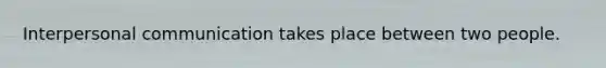 Interpersonal communication takes place between two people.