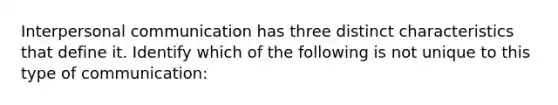 Interpersonal communication has three distinct characteristics that define it. Identify which of the following is not unique to this type of communication: