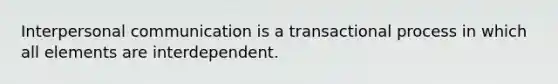 <a href='https://www.questionai.com/knowledge/kYcZI9dsWF-interpersonal-communication' class='anchor-knowledge'>interpersonal communication</a> is a transactional process in which all elements are interdependent.