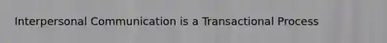 <a href='https://www.questionai.com/knowledge/kYcZI9dsWF-interpersonal-communication' class='anchor-knowledge'>interpersonal communication</a> is a Transactional Process