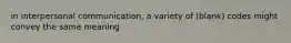 in interpersonal communication, a variety of (blank) codes might convey the same meaning