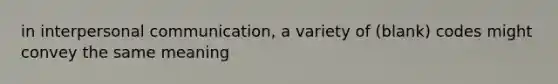 in interpersonal communication, a variety of (blank) codes might convey the same meaning