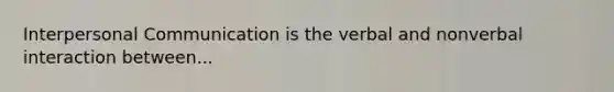 Interpersonal Communication is the verbal and nonverbal interaction between...