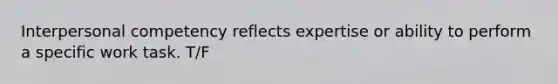 Interpersonal competency reflects expertise or ability to perform a specific work task. T/F