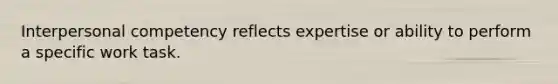 Interpersonal competency reflects expertise or ability to perform a specific work task.