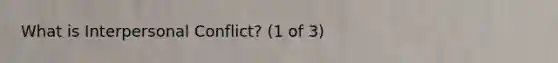 What is Interpersonal Conflict? (1 of 3)