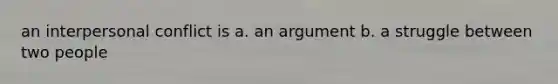 an interpersonal conflict is a. an argument b. a struggle between two people