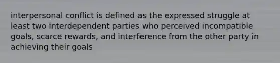 interpersonal conflict is defined as the expressed struggle at least two interdependent parties who perceived incompatible goals, scarce rewards, and interference from the other party in achieving their goals