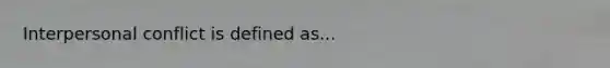 Interpersonal conflict is defined as...