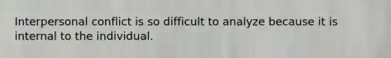 Interpersonal conflict is so difficult to analyze because it is internal to the individual.