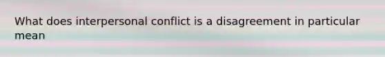 What does interpersonal conflict is a disagreement in particular mean