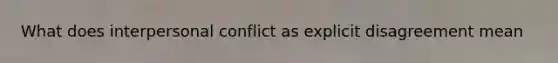 What does interpersonal conflict as explicit disagreement mean