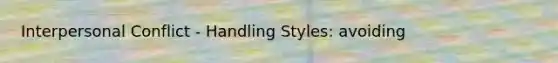 Interpersonal Conflict - Handling Styles: avoiding