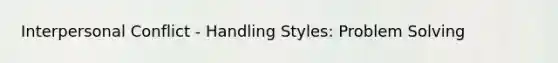 Interpersonal Conflict - Handling Styles: Problem Solving