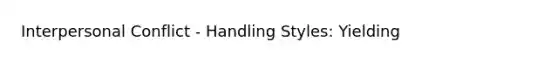 Interpersonal Conflict - Handling Styles: Yielding