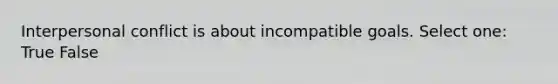 Interpersonal conflict is about incompatible goals. Select one: True False