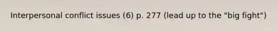 Interpersonal conflict issues (6) p. 277 (lead up to the "big fight")