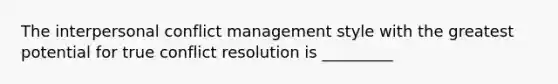 The interpersonal conflict management style with the greatest potential for true conflict resolution is _________