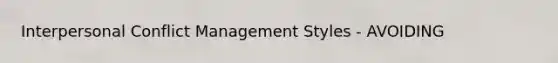 Interpersonal Conflict Management Styles - AVOIDING
