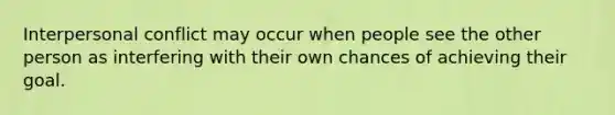 Interpersonal conflict may occur when people see the other person as interfering with their own chances of achieving their goal.