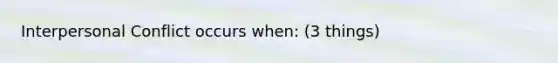 Interpersonal Conflict occurs when: (3 things)