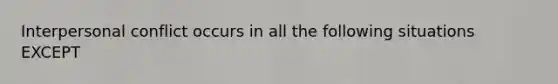 Interpersonal conflict occurs in all the following situations EXCEPT