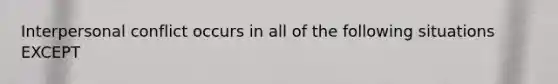 Interpersonal conflict occurs in all of the following situations EXCEPT