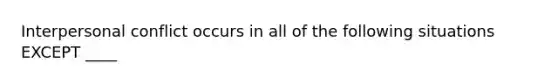 Interpersonal conflict occurs in all of the following situations EXCEPT ____