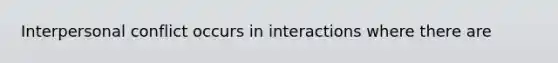 Interpersonal conflict occurs in interactions where there are