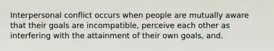 Interpersonal conflict occurs when people are mutually aware that their goals are incompatible, perceive each other as interfering with the attainment of their own goals, and.