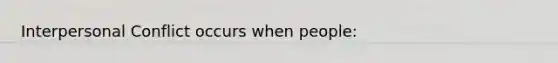 Interpersonal Conflict occurs when people: