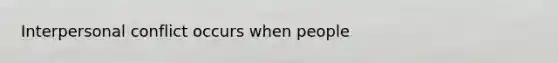 Interpersonal conflict occurs when people