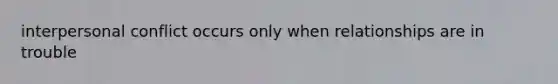 interpersonal conflict occurs only when relationships are in trouble