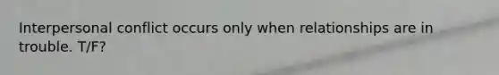 Interpersonal conflict occurs only when relationships are in trouble. T/F?