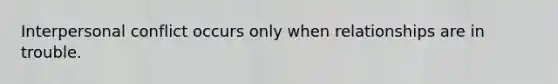 Interpersonal conflict occurs only when relationships are in trouble.