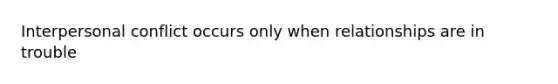Interpersonal conflict occurs only when relationships are in trouble