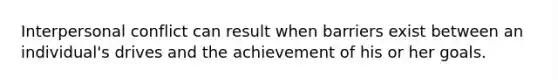 Interpersonal conflict can result when barriers exist between an individual's drives and the achievement of his or her goals.