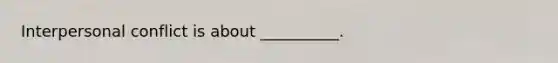 Interpersonal conflict is about __________.