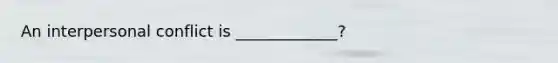 An interpersonal conflict is _____________?