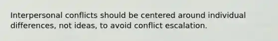 Interpersonal conflicts should be centered around individual differences, not ideas, to avoid conflict escalation.