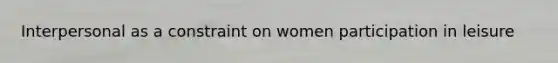 Interpersonal as a constraint on women participation in leisure