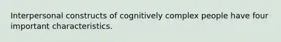 Interpersonal constructs of cognitively complex people have four important characteristics.