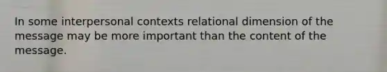 In some interpersonal contexts relational dimension of the message may be more important than the content of the message.