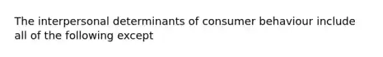 The interpersonal determinants of consumer behaviour include all of the following except