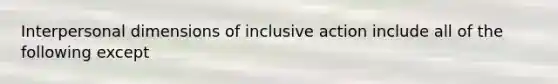 Interpersonal dimensions of inclusive action include all of the following except