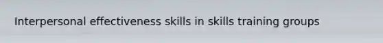 Interpersonal effectiveness skills in skills training groups